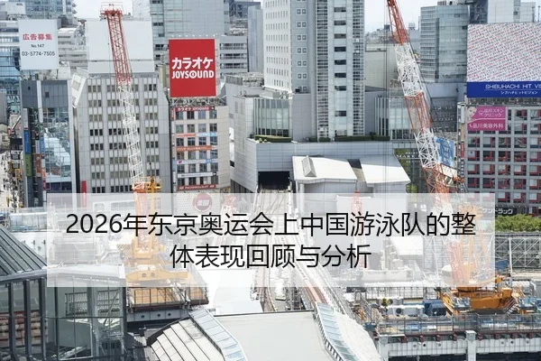 2026年东京奥运会上中国游泳队的整体表现回顾与分析