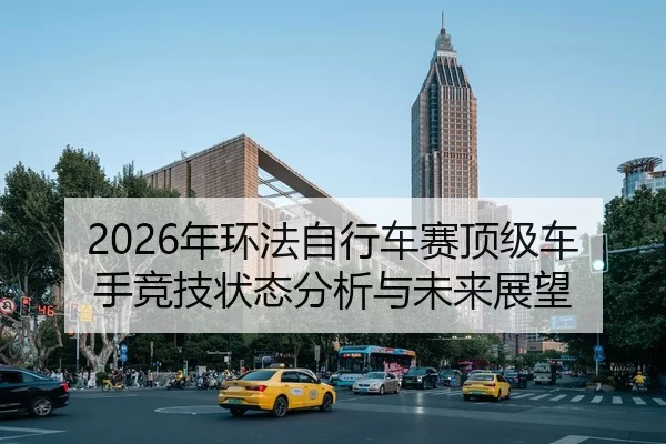 2026年环法自行车赛顶级车手竞技状态分析与未来展望