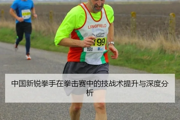 中国新锐拳手在拳击赛中的技战术提升与深度分析