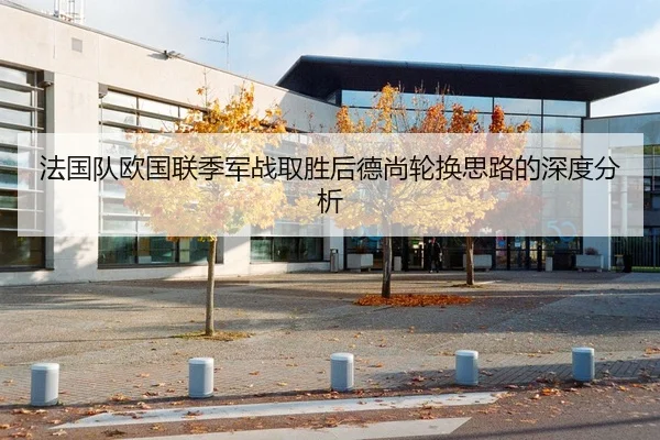 法国队欧国联季军战取胜后德尚轮换思路的深度分析