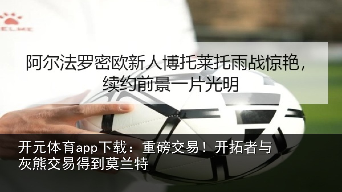 开元体育app下载:重磅交易!开拓者与灰熊交易得到莫兰特