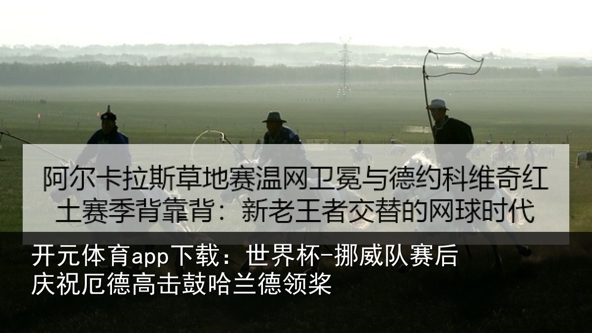 开元体育app下载:世界杯-挪威队赛后庆祝厄德高击鼓哈兰德领桨