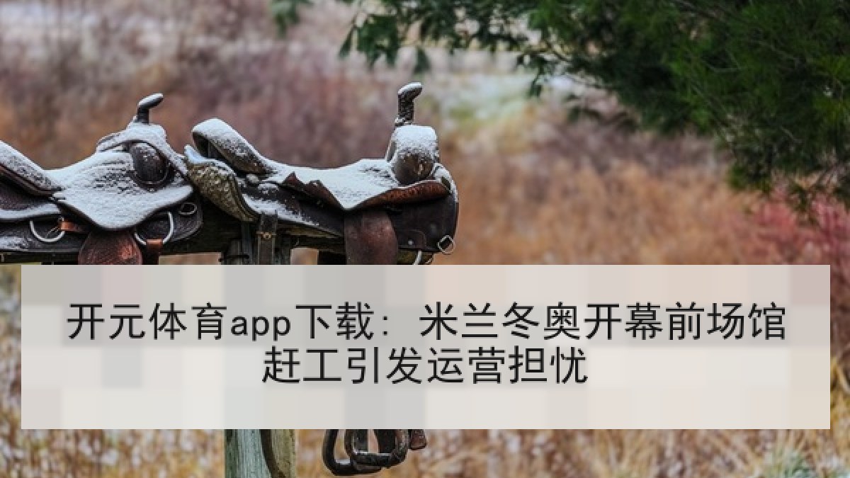 开元体育app下载: 米兰冬奥开幕前场馆赶工引发运营担忧