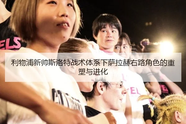 利物浦新帅斯洛特战术体系下萨拉赫右路角色的重塑与进化