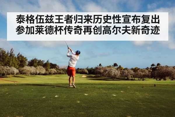 泰格伍兹王者归来历史性宣布复出参加莱德杯传奇再创高尔夫新奇迹