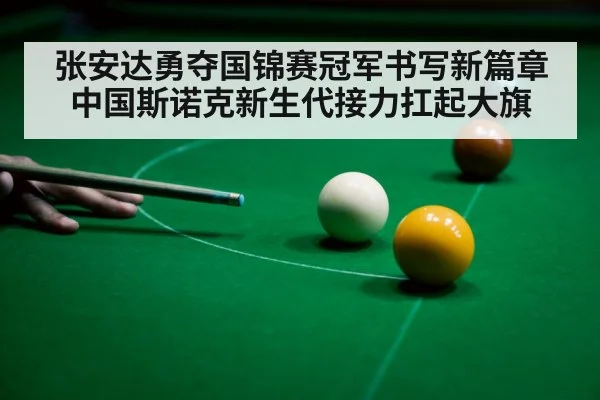 张安达勇夺国锦赛冠军书写新篇章 中国斯诺克新生代接力扛起大旗