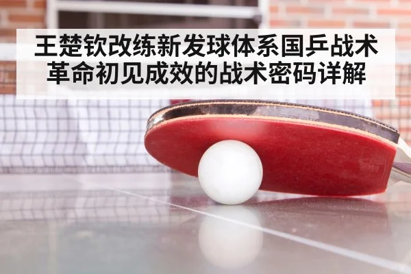 王楚钦改练新发球体系国乒战术革命初见成效的战术密码详解