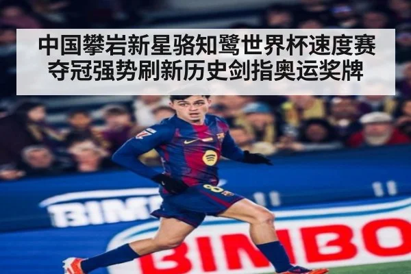 中国攀岩新星骆知鹭世界杯速度赛夺冠强势刷新历史剑指奥运奖牌